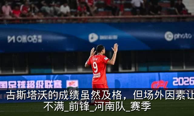 古斯塔沃的成绩虽然及格,但场外因素让球迷不满_前锋_河南队_赛季