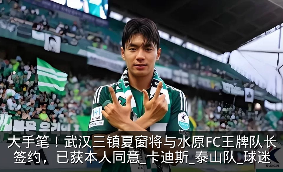 大手笔!武汉三镇夏窗将与水原FC王牌队长签约,已获本人同意_卡迪斯_泰山队_球迷